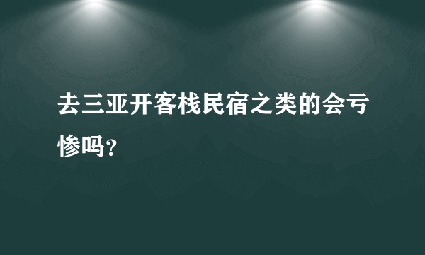 去三亚开客栈民宿之类的会亏惨吗？