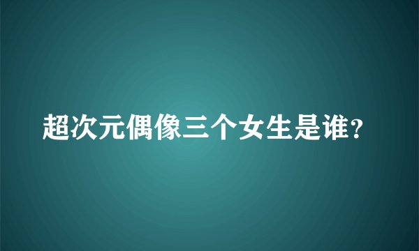 超次元偶像三个女生是谁？