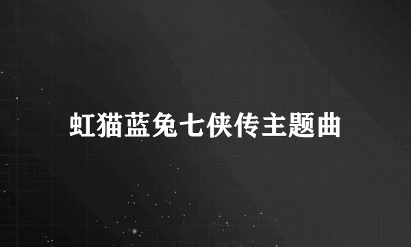 虹猫蓝兔七侠传主题曲