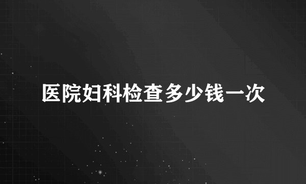 医院妇科检查多少钱一次