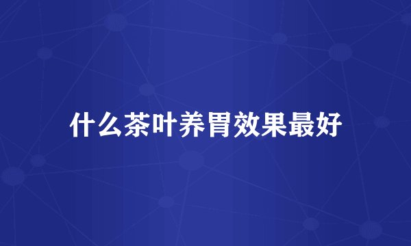 什么茶叶养胃效果最好