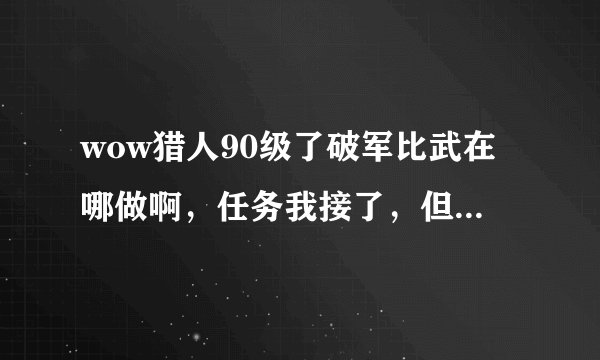wow猎人90级了破军比武在哪做啊，任务我接了，但我在白虎寺找不到比武的地方啊，我是一超级小白，