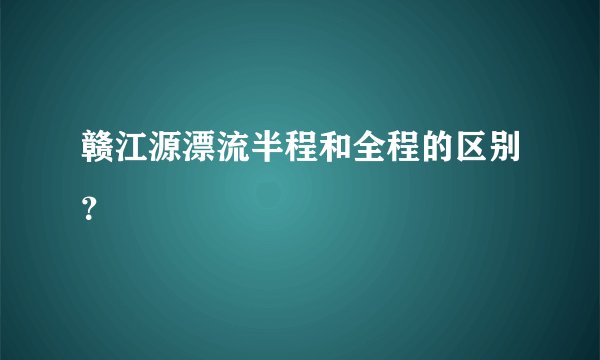 赣江源漂流半程和全程的区别？
