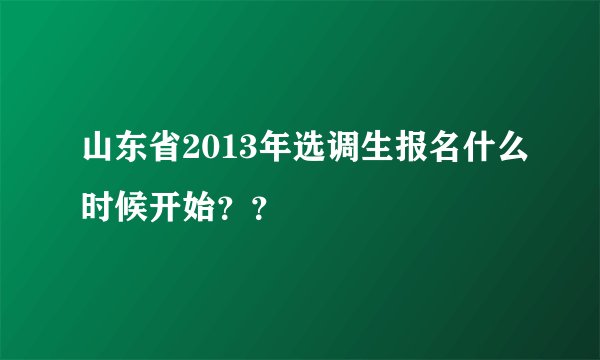 山东省2013年选调生报名什么时候开始？？