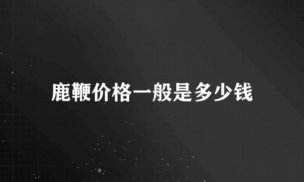 鹿鞭价格一般是多少钱
