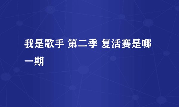 我是歌手 第二季 复活赛是哪一期