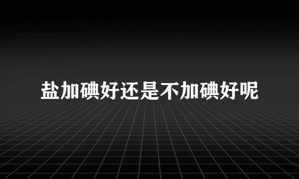 盐加碘好还是不加碘好呢