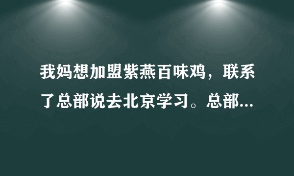 我妈想加盟紫燕百味鸡，联系了总部说去北京学习。总部不是在四川吗？这是不是骗人的？