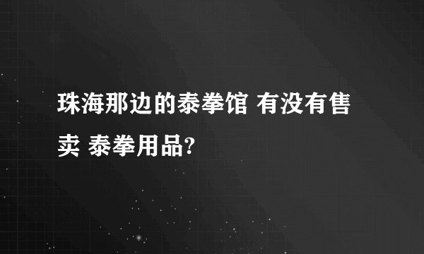 珠海那边的泰拳馆 有没有售卖 泰拳用品?