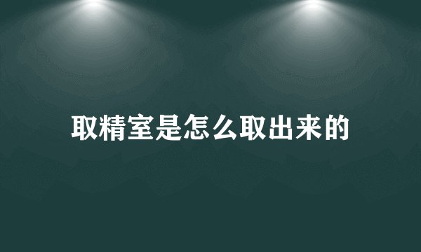 取精室是怎么取出来的