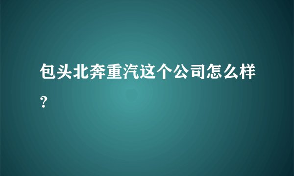 包头北奔重汽这个公司怎么样？
