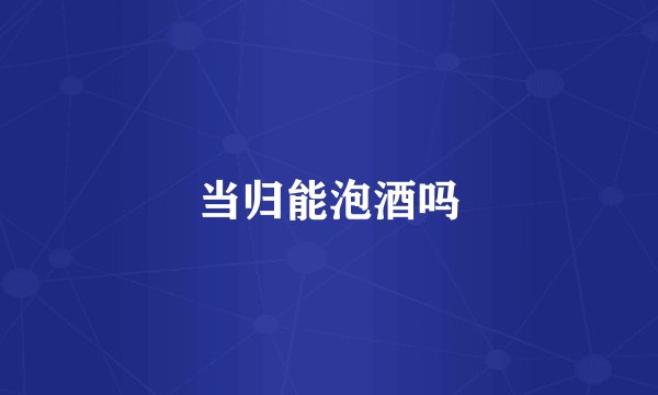 当归能泡酒吗