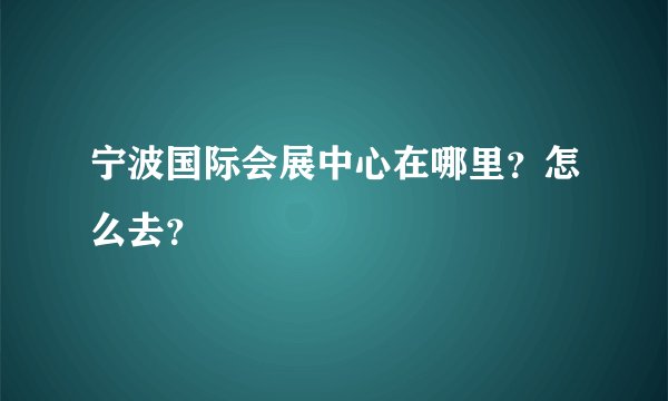 宁波国际会展中心在哪里？怎么去？