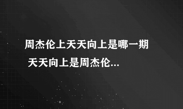 周杰伦上天天向上是哪一期     天天向上是周杰伦上哪一期