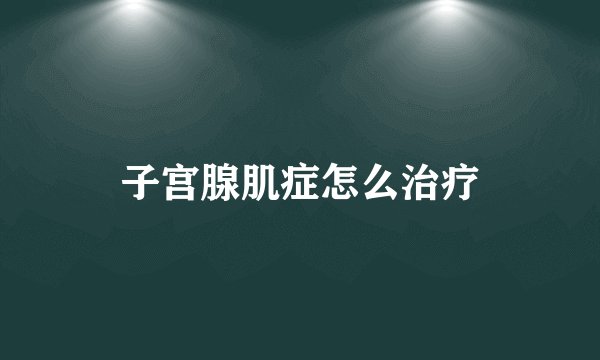 子宫腺肌症怎么治疗