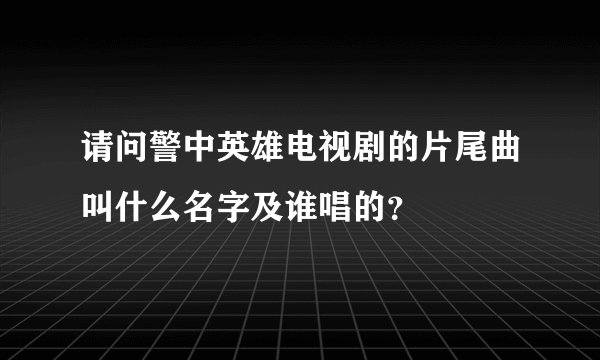 请问警中英雄电视剧的片尾曲叫什么名字及谁唱的？