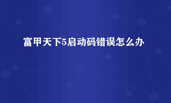 富甲天下5启动码错误怎么办