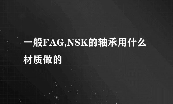 一般FAG,NSK的轴承用什么材质做的