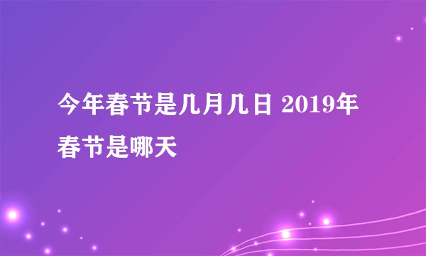 今年春节是几月几日 2019年春节是哪天