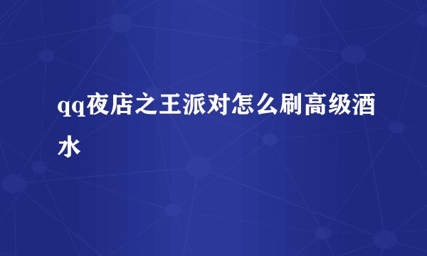 qq夜店之王派对怎么刷高级酒水