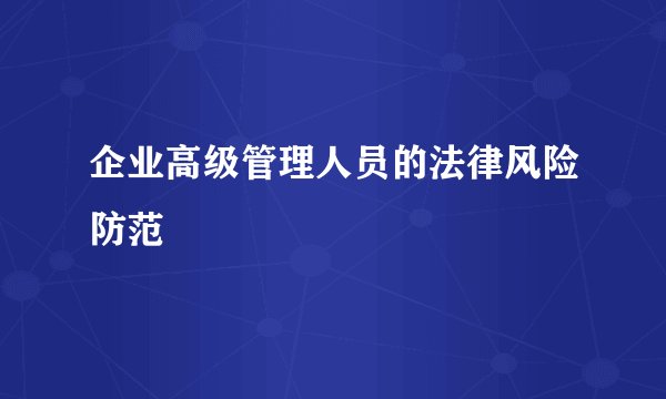 企业高级管理人员的法律风险防范