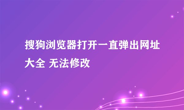 搜狗浏览器打开一直弹出网址大全 无法修改