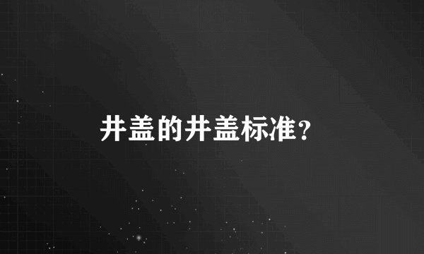井盖的井盖标准？