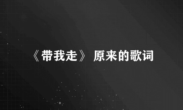 《带我走》 原来的歌词