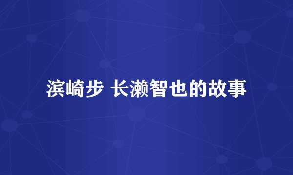 滨崎步 长濑智也的故事