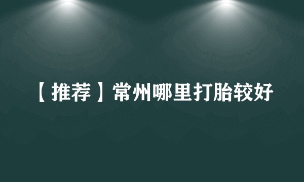 【推荐】常州哪里打胎较好