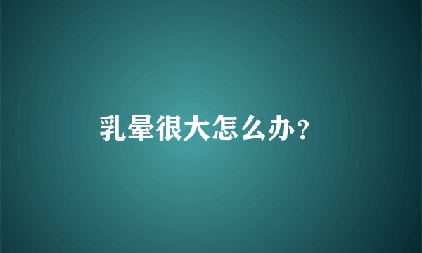 乳晕很大怎么办？