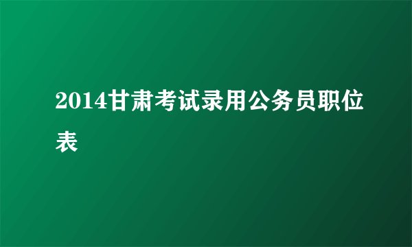 2014甘肃考试录用公务员职位表