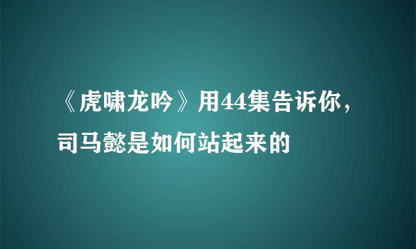 《虎啸龙吟》用44集告诉你，司马懿是如何站起来的