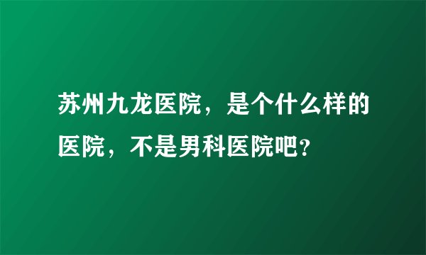 苏州九龙医院，是个什么样的医院，不是男科医院吧？