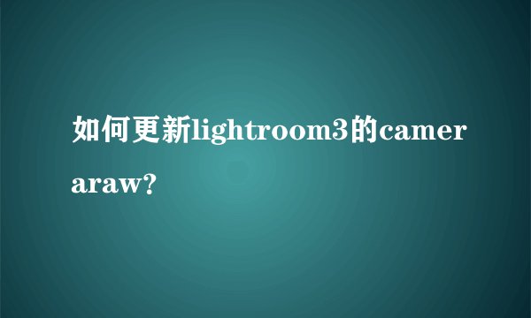 如何更新lightroom3的cameraraw？