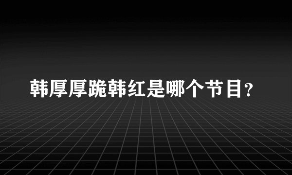 韩厚厚跪韩红是哪个节目？