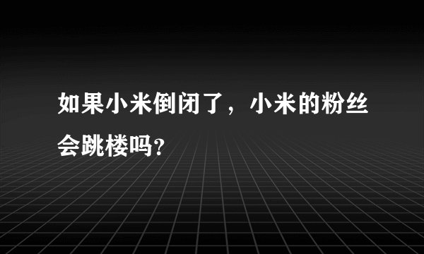 如果小米倒闭了，小米的粉丝会跳楼吗？