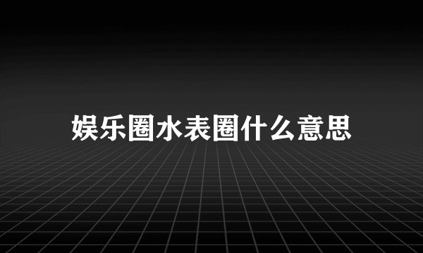 娱乐圈水表圈什么意思