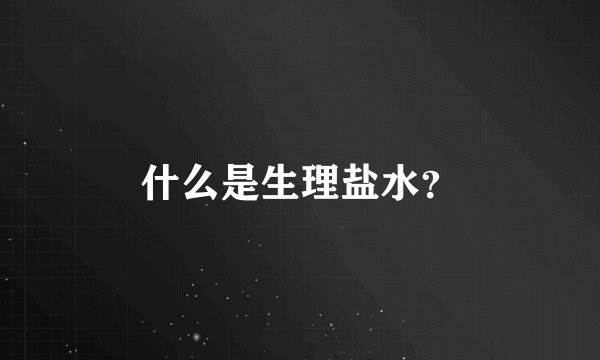 什么是生理盐水？
