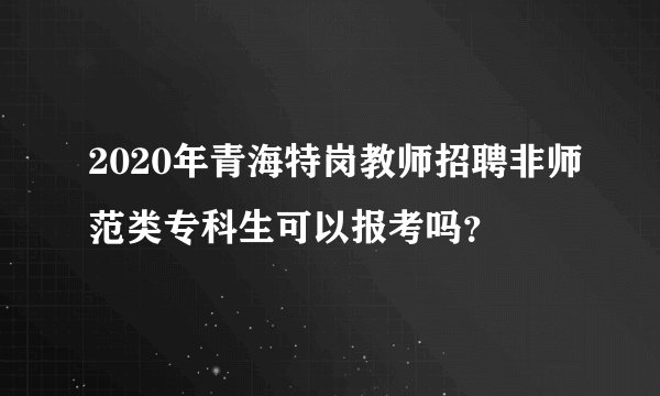 2020年青海特岗教师招聘非师范类专科生可以报考吗？