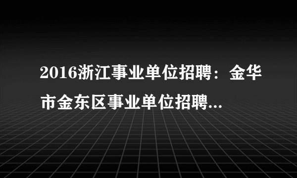 2016浙江事业单位招聘：金华市金东区事业单位招聘报名入口