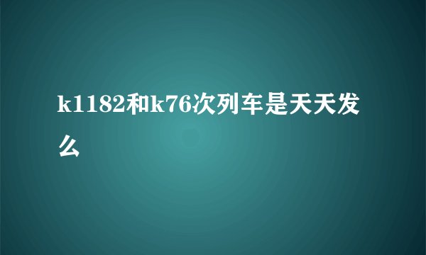 k1182和k76次列车是天天发么