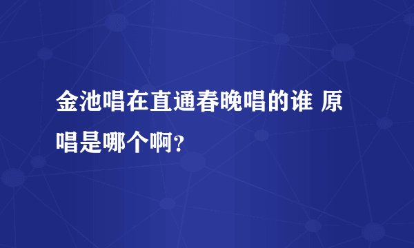 金池唱在直通春晚唱的谁 原唱是哪个啊？