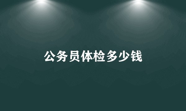 公务员体检多少钱