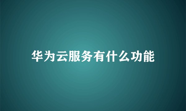 华为云服务有什么功能
