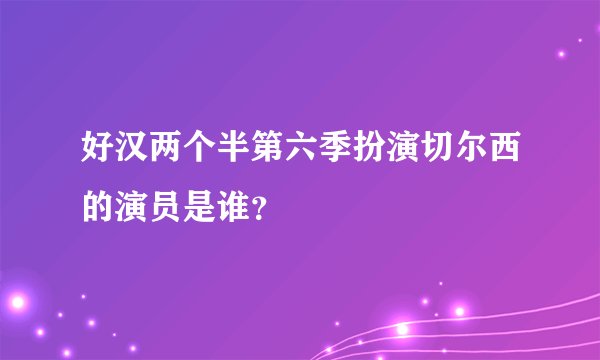 好汉两个半第六季扮演切尔西的演员是谁？