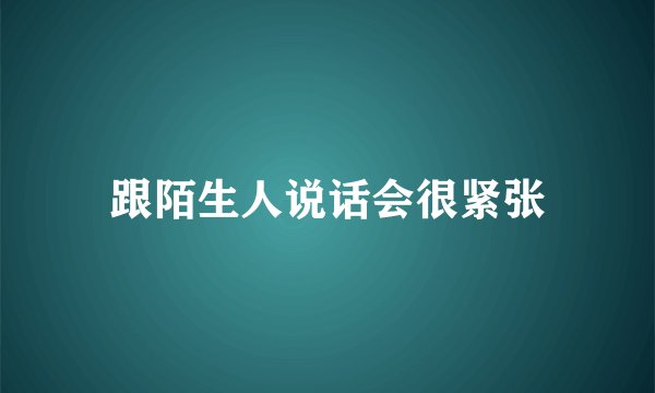 跟陌生人说话会很紧张