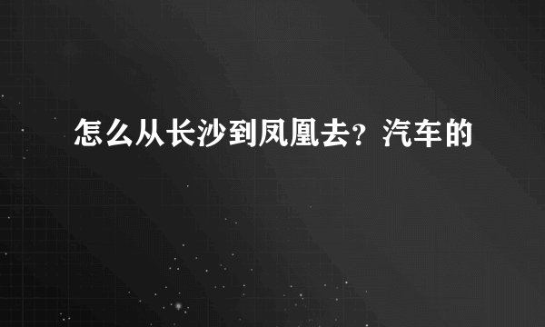 怎么从长沙到凤凰去？汽车的