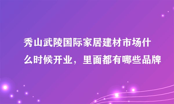 秀山武陵国际家居建材市场什么时候开业，里面都有哪些品牌