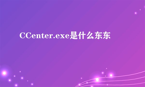 CCenter.exe是什么东东